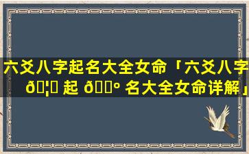 六爻八字起名大全女命「六爻八字 🦉 起 🌺 名大全女命详解」